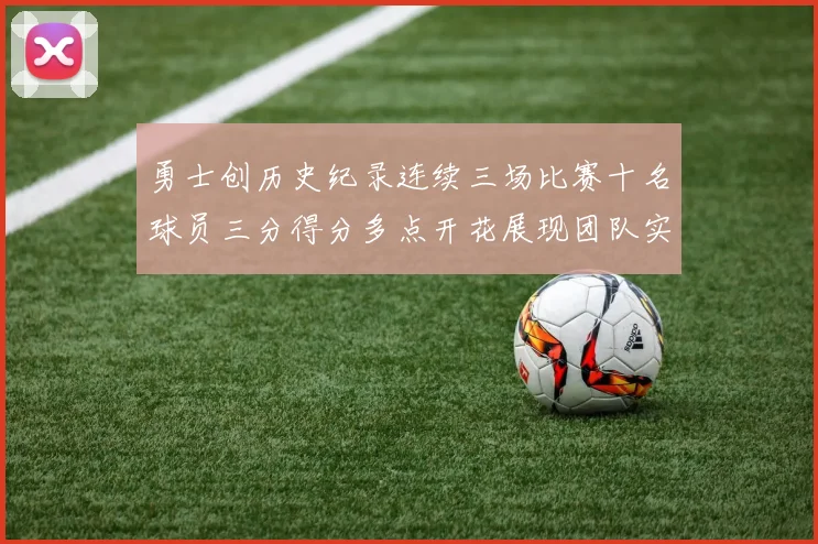 勇士创历史纪录连续三场比赛十名球员三分得分多点开花展现团队实力
