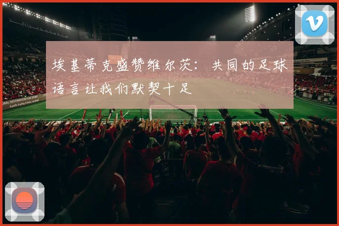 埃基蒂克盛赞维尔茨：共同的足球语言让我们默契十足