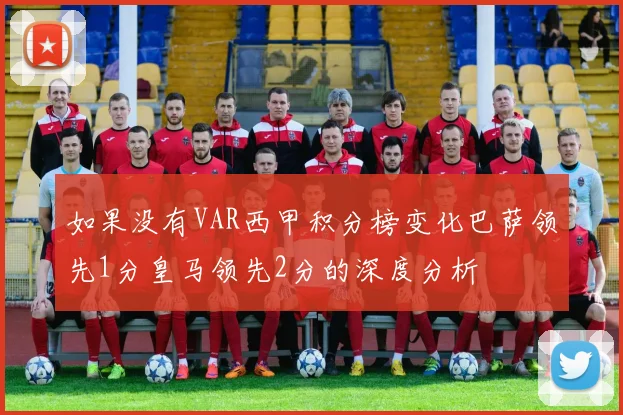 如果没有VAR西甲积分榜变化巴萨领先1分皇马领先2分的深度分析