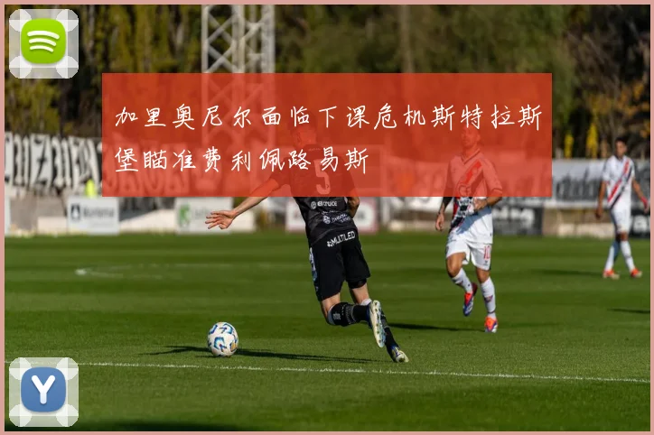 加里奥尼尔面临下课危机斯特拉斯堡瞄准费利佩路易斯