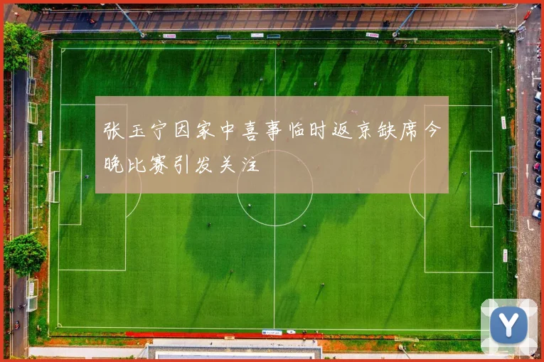 张玉宁因家中喜事临时返京缺席今晚比赛引发关注