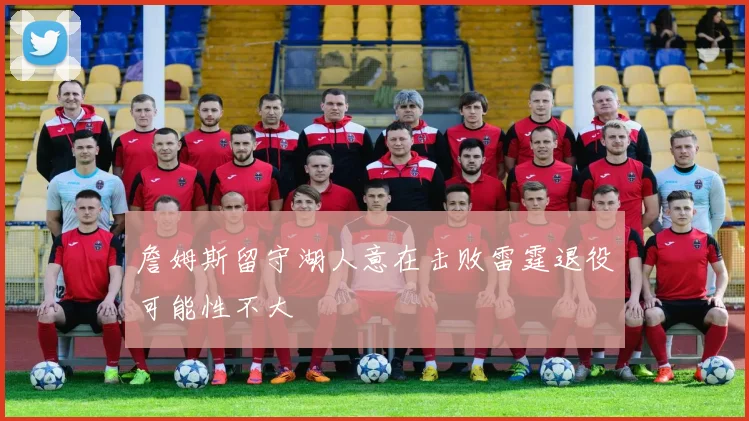 詹姆斯留守湖人意在击败雷霆退役可能性不大