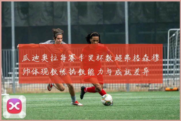 瓜迪奥拉每赛季奖杯数超弗格森穆帅体现教练执教能力与成就差异