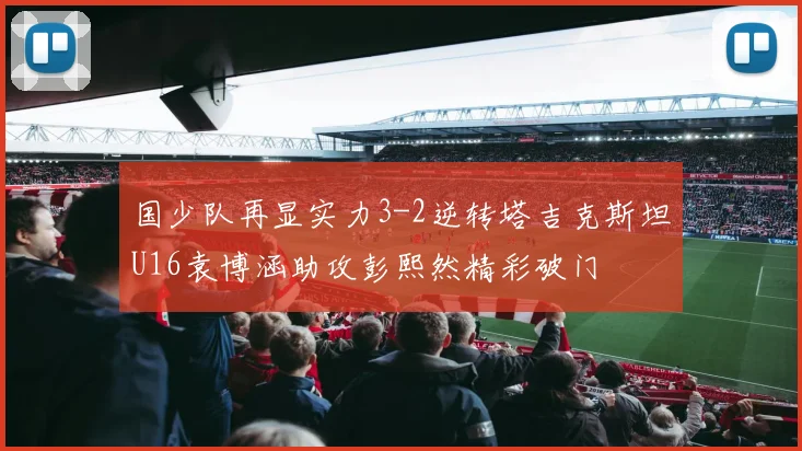 国少队再显实力3-2逆转塔吉克斯坦U16袁博涵助攻彭熙然精彩破门