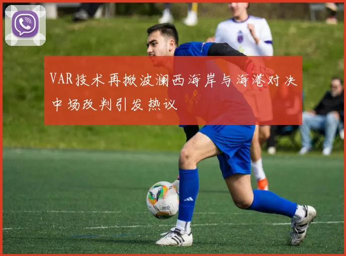 VAR技术再掀波澜西海岸与海港对决中场改判引发热议