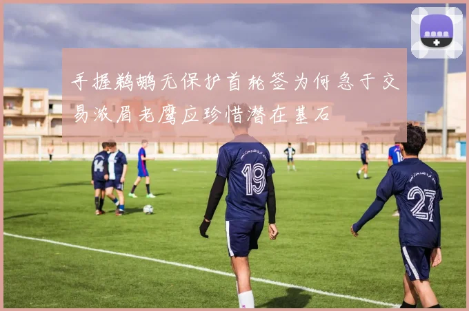 手握鹈鹕无保护首轮签为何急于交易浓眉老鹰应珍惜潜在基石