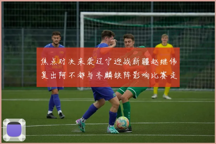 焦点对决来袭辽宁迎战新疆赵继伟复出阿不都与齐麟缺阵影响比赛走势