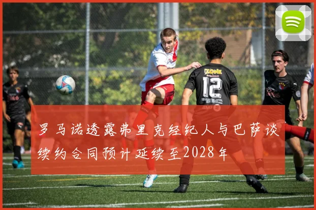 罗马诺透露弗里克经纪人与巴萨谈续约合同预计延续至2028年