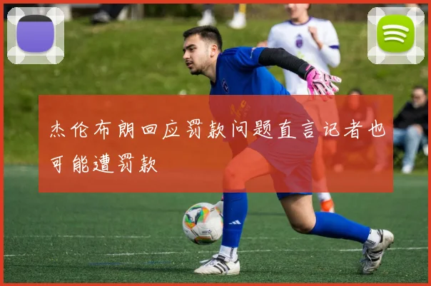 杰伦布朗回应罚款问题直言记者也可能遭罚款