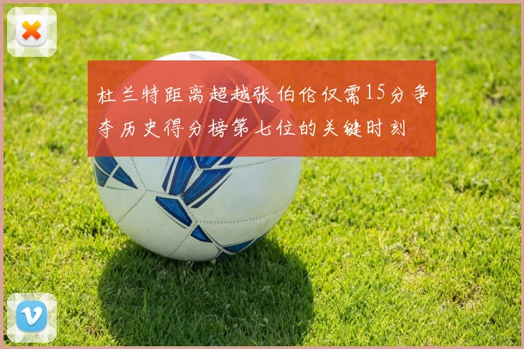 杜兰特距离超越张伯伦仅需15分争夺历史得分榜第七位的关键时刻