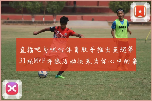 直播吧与咪咕体育联手推出英超第31轮MVP评选活动快来为你心中的最佳球员投票