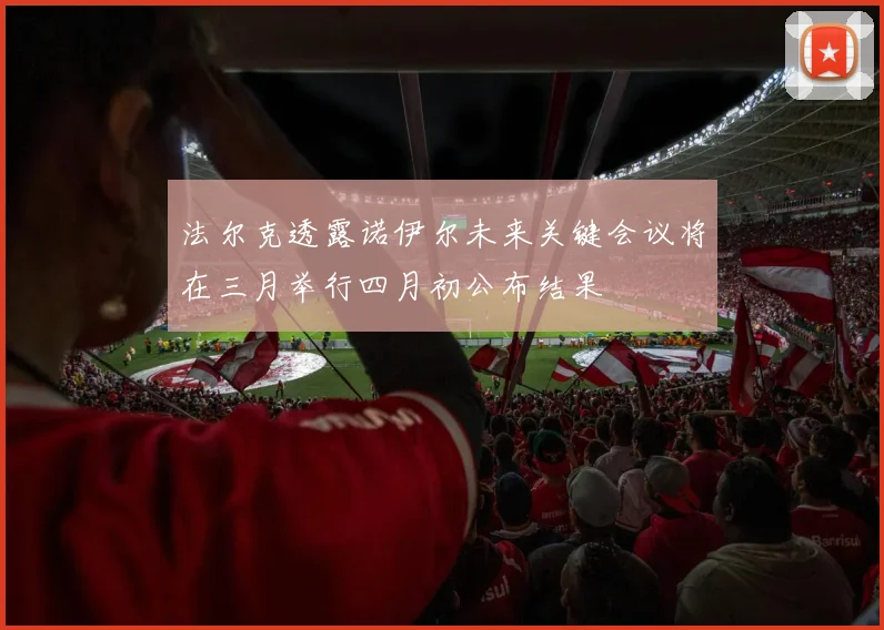法尔克透露诺伊尔未来关键会议将在三月举行四月初公布结果