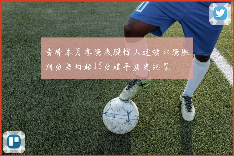 黄蜂本月客场表现惊人连续六场胜利分差均超15分追平历史纪录