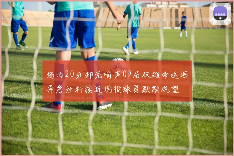 场均20分却无哨声09届双雄命运迥异詹杜科接近现役球员默默观望